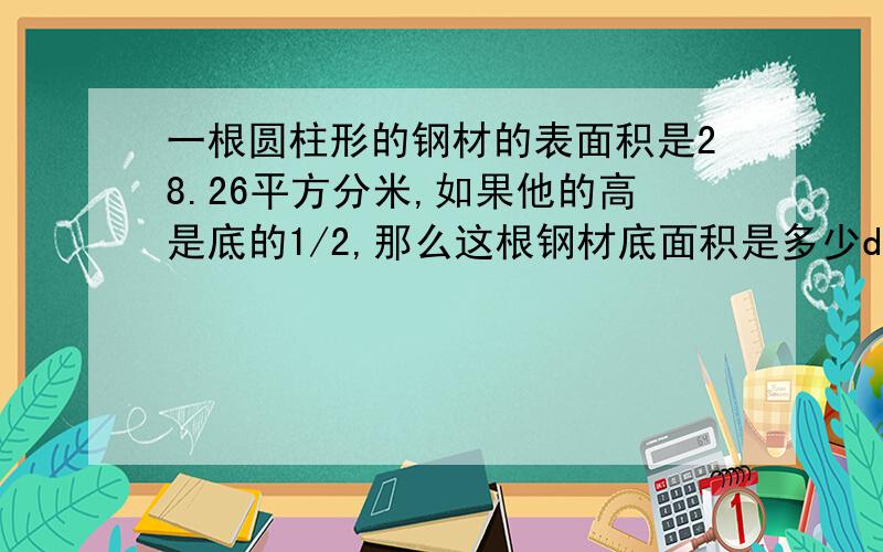 一根圆柱形的钢材的表面积是28.26平方分米,如果他的高是底的1/2,那么这根钢材底面积是多少dm²一根圆柱形的钢材的表面积是28.26平方分米,如果他的高是底的1/2,那么这根圆柱形的钢材底面