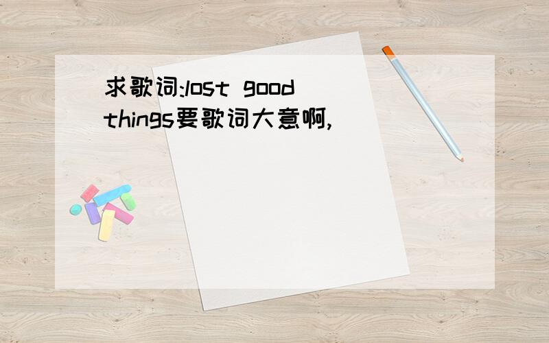 求歌词:lost good things要歌词大意啊,