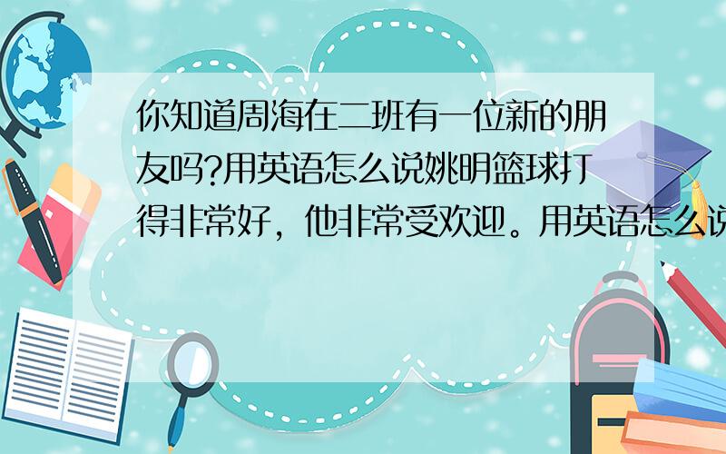 你知道周海在二班有一位新的朋友吗?用英语怎么说姚明篮球打得非常好，他非常受欢迎。用英语怎么说