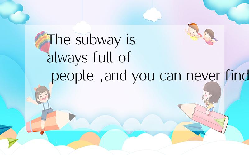 The subway is always full of people ,and you can never find a seat(改为同义句)The subway is full of people( ) ( ) ( ) ,and you can ( ) ( ) find a seat