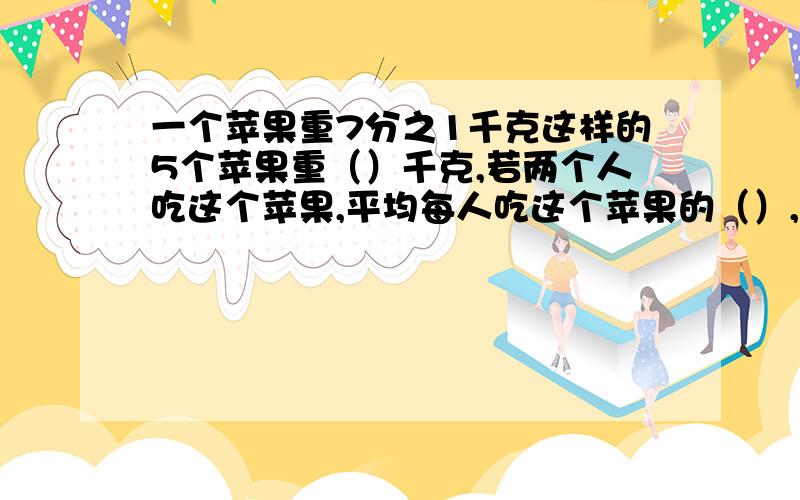 一个苹果重7分之1千克这样的5个苹果重（）千克,若两个人吃这个苹果,平均每人吃这个苹果的（）,每人吃（）千克.