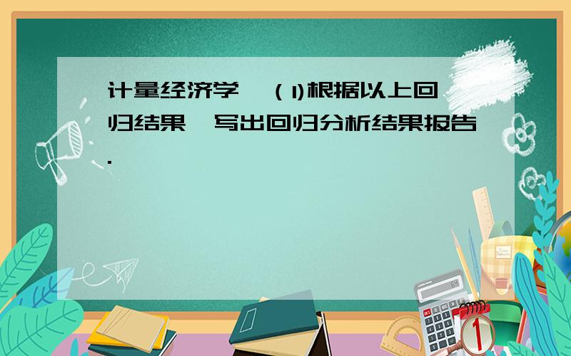 计量经济学,（1)根据以上回归结果,写出回归分析结果报告.