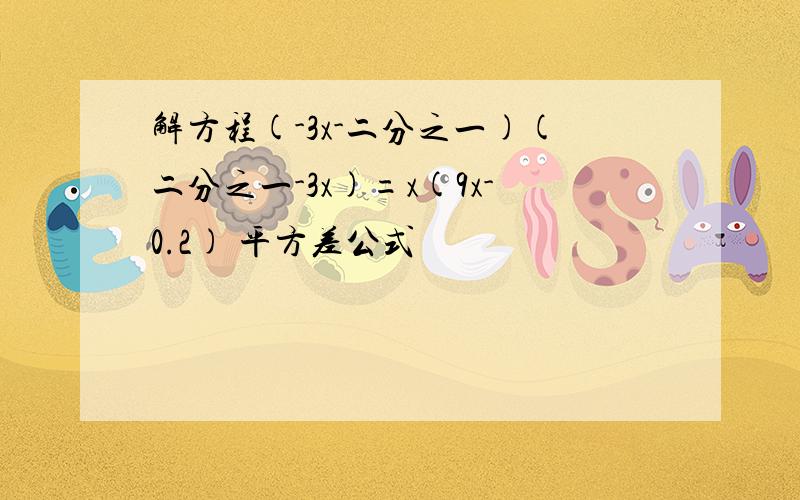 解方程(-3x-二分之一)(二分之一-3x)=x(9x-0.2) 平方差公式