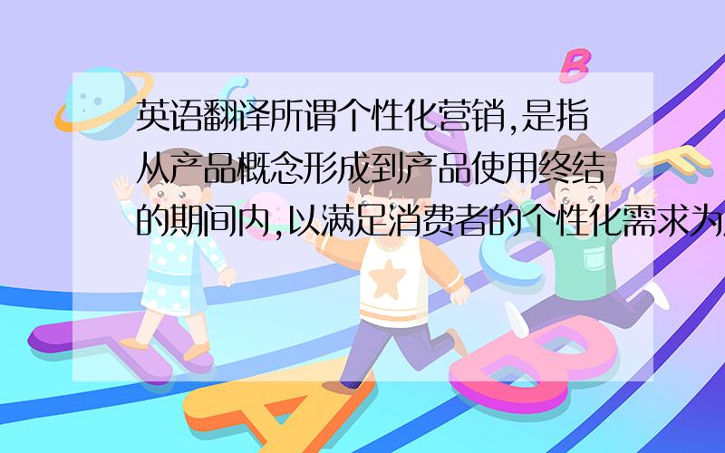 英语翻译所谓个性化营销,是指从产品概念形成到产品使用终结的期间内,以满足消费者的个性化需求为原则所进行的各种营销活动.