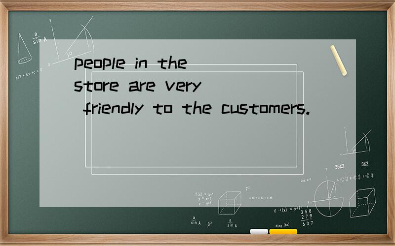 people in the store are very friendly to the customers.