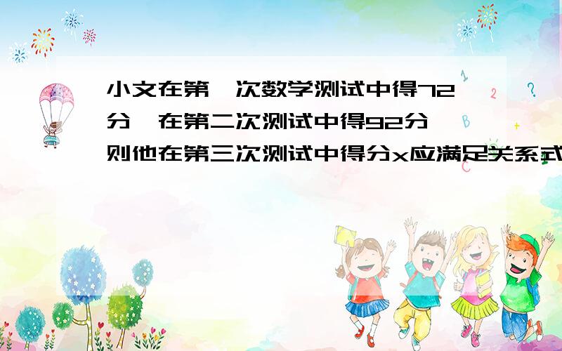 小文在第一次数学测试中得72分,在第二次测试中得92分,则他在第三次测试中得分x应满足关系式多少时,才能使平均分高于85分