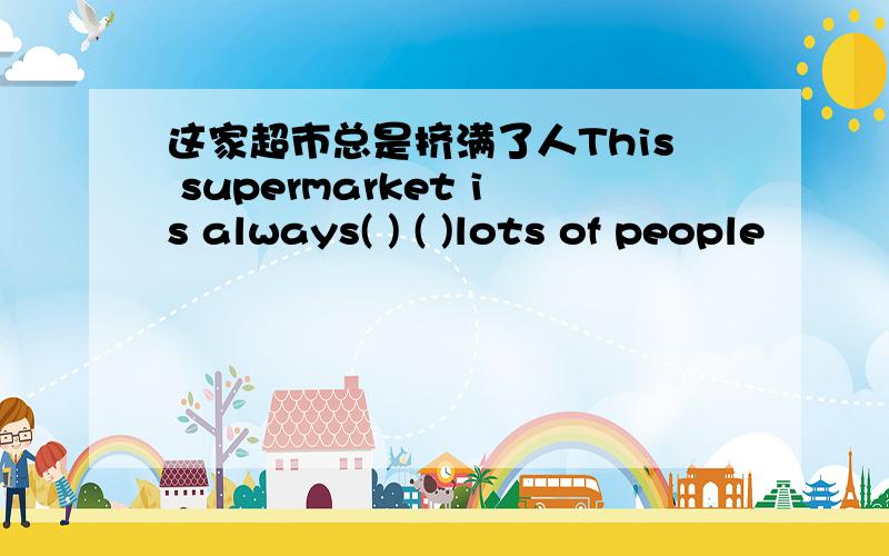 这家超市总是挤满了人This supermarket is always( ) ( )lots of people