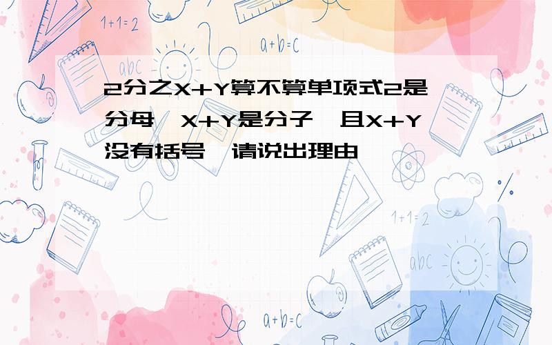 2分之X+Y算不算单项式2是分母,X+Y是分子,且X+Y没有括号,请说出理由