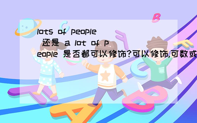 lots of people 还是 a lot of people 是否都可以修饰?可以修饰,可数或是不可数?2 people 集合名词,有复数含义 ,它前面还可以用 two / three people 这样修饰、是否可以认为,是可数的 但用复数形式,