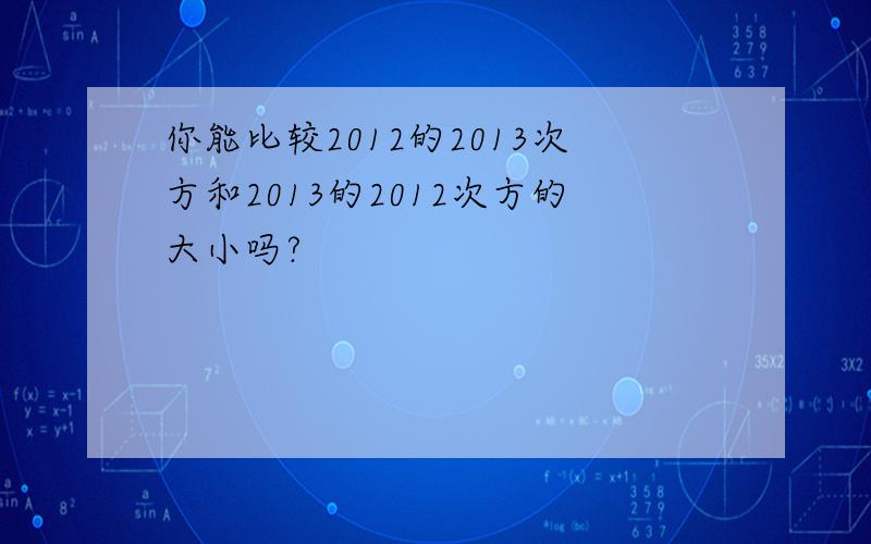 你能比较2012的2013次方和2013的2012次方的大小吗?