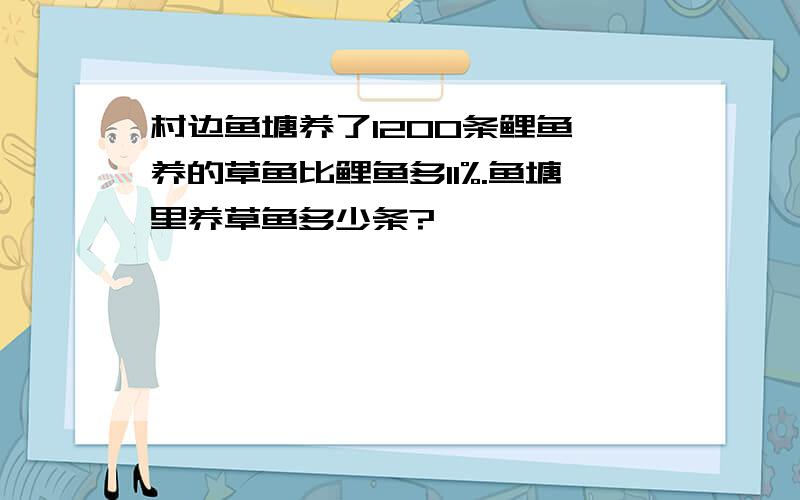 村边鱼塘养了1200条鲤鱼,养的草鱼比鲤鱼多11%.鱼塘里养草鱼多少条?