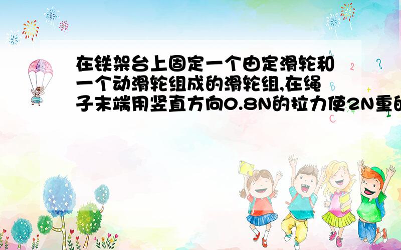 在铁架台上固定一个由定滑轮和一个动滑轮组成的滑轮组,在绳子末端用竖直方向0.8N的拉力使2N重的物体匀速上升.答案说的有G/F=2/0.8=2.5N可知挂在动滑轮绳子上的绳子股数为3,也就是n=3.吧、麻