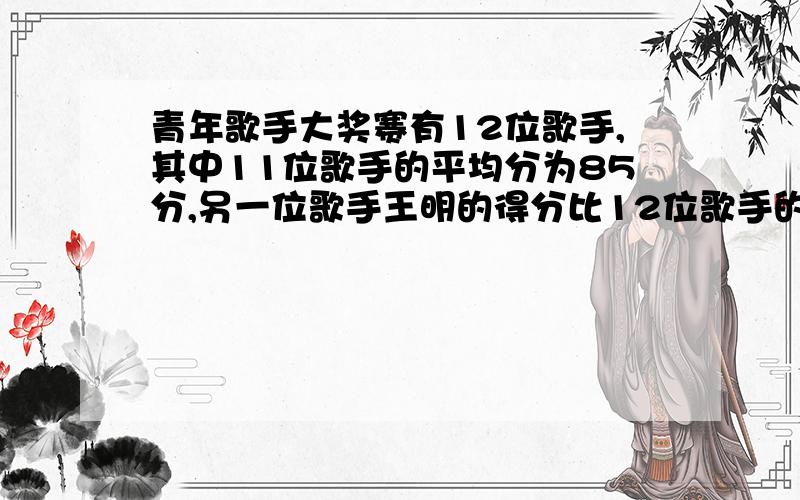 青年歌手大奖赛有12位歌手,其中11位歌手的平均分为85分,另一位歌手王明的得分比12位歌手的平均分还5.据多少千米{算式,不要方程