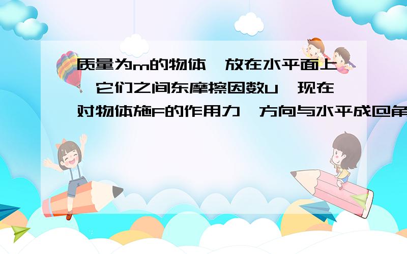 质量为m的物体,放在水平面上,它们之间东摩擦因数U,现在对物体施F的作用力,方向与水平成@角斜向上物体由静止开始在水平面运动t秒后撤去力F,物体经过一段时间停止 求(1)物体开始运动的加