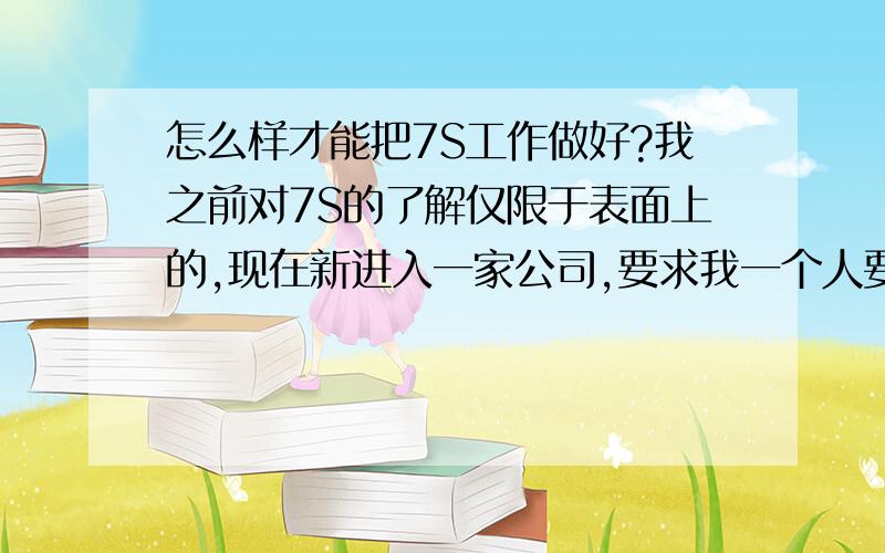 怎么样才能把7S工作做好?我之前对7S的了解仅限于表面上的,现在新进入一家公司,要求我一个人要把7S抓起来,在7S检查中有的人非常不配合,而且在7S检查中我根本发现不了问题,可当别人去时就