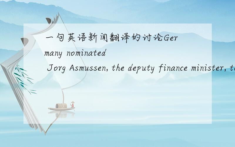 一句英语新闻翻译的讨论Germany nominated Jorg Asmussen, the deputy finance minister, to be its highest-ranking official at the EUROPEAN CENTRAL BANK, after the sudden resignation of Jurgen Stark as the ECB's chief economist. Mr Stark steppe