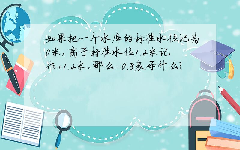如果把一个水库的标准水位记为0米,高于标准水位1.2米记作+1.2米,那么-0.8表示什么?