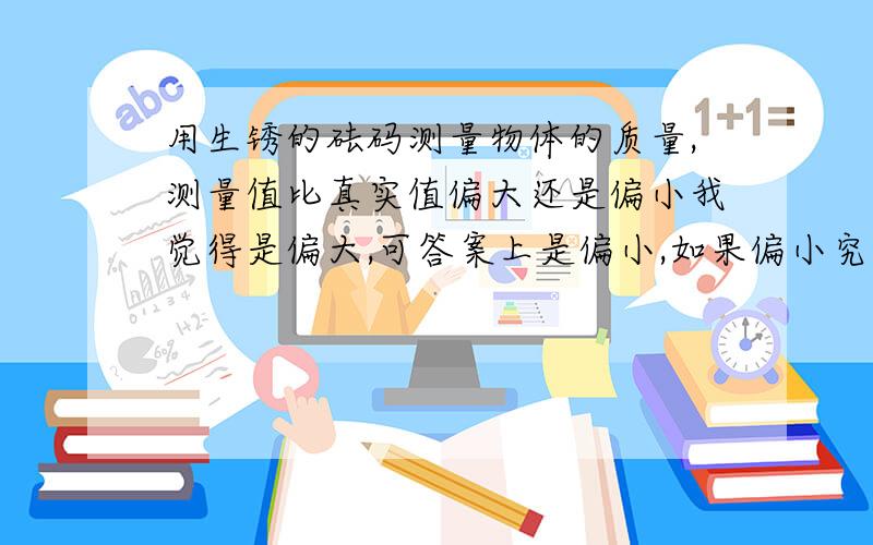 用生锈的砝码测量物体的质量,测量值比真实值偏大还是偏小我觉得是偏大,可答案上是偏小,如果偏小究竟是为什么?