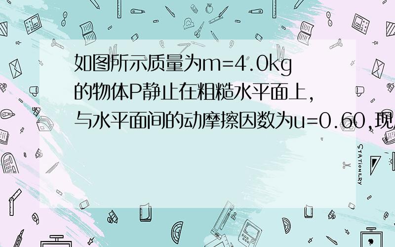 如图所示质量为m=4.0kg的物体P静止在粗糙水平面上,与水平面间的动摩擦因数为u=0.60,现用与水平面成a=37°的恒力F拉该物体,使物体在水平面上做匀速运动,求恒力F的大小及此时物体与水平面之