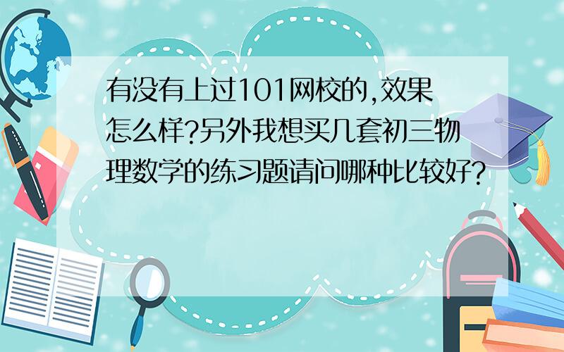 有没有上过101网校的,效果怎么样?另外我想买几套初三物理数学的练习题请问哪种比较好?