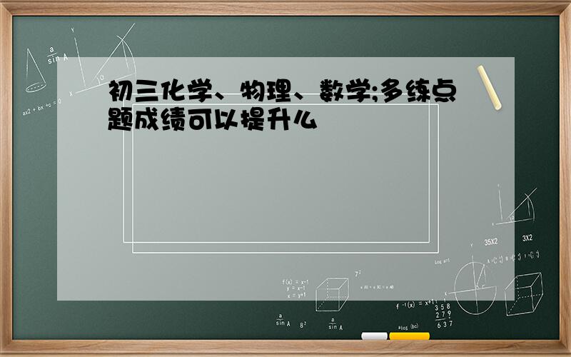 初三化学、物理、数学;多练点题成绩可以提升么