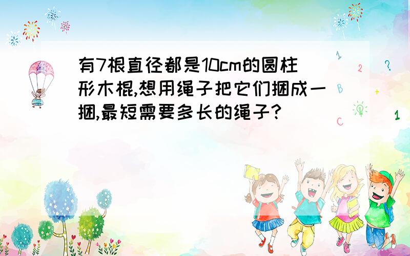 有7根直径都是10cm的圆柱形木棍,想用绳子把它们捆成一捆,最短需要多长的绳子?