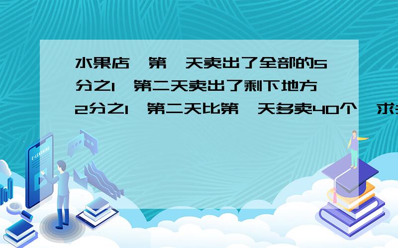 水果店,第一天卖出了全部的5分之1,第二天卖出了剩下地方2分之1,第二天比第一天多卖40个,求共多少个?