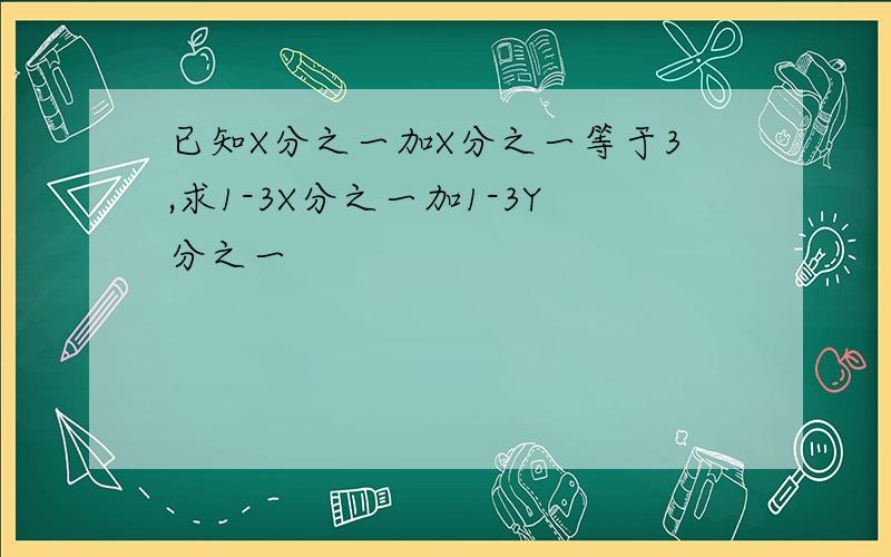 已知X分之一加X分之一等于3,求1-3X分之一加1-3Y分之一