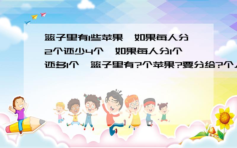 篮子里有1些苹果,如果每人分2个还少4个,如果每人分1个还多1个,篮子里有?个苹果?要分给?个人?