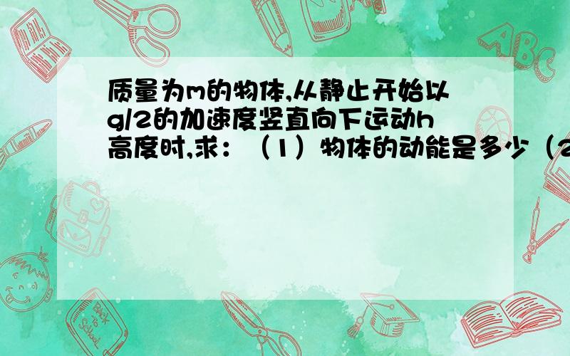 质量为m的物体,从静止开始以g/2的加速度竖直向下运动h高度时,求：（1）物体的动能是多少（2）重力做了多少功?重力势能变化了多少?（3）整个过程中机械能损失了多少?