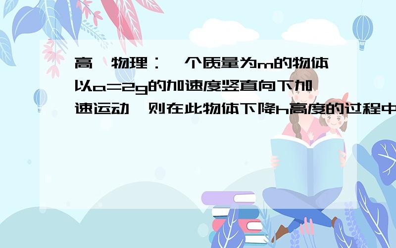 高一物理：一个质量为m的物体以a=2g的加速度竖直向下加速运动,则在此物体下降h高度的过程中,物体的动...高一物理：一个质量为m的物体以a=2g的加速度竖直向下加速运动,则在此物体下降h高