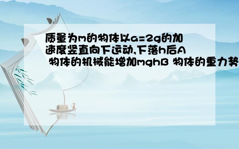 质量为m的物体以a=2g的加速度竖直向下运动,下落h后A 物体的机械能增加mghB 物体的重力势能减少2mghC 物体的重力势能减少mghD 物体的动能增加2mgh 为射门么D不选呢?