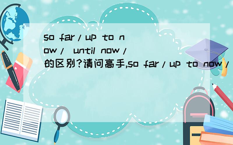 so far/up to now/ until now/的区别?请问高手,so far/up to now/ until now/until this time 这4个短语都作‘迄今,到现在为止’解时有何区别?你认为无区别，我觉得至少：1. I never realized I loved you until now.   我