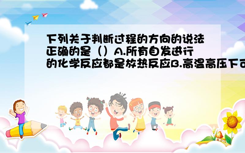 下列关于判断过程的方向的说法正确的是（）A.所有自发进行的化学反应都是放热反应B.高温高压下可以使石墨转化为金刚石C.由焓判据和熵判据组合而成的复合判据,将更适合于所有的过程D.