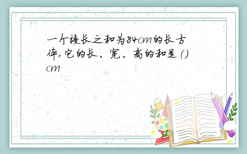 一个棱长之和为84cm的长方体,它的长、宽、高的和是()cm