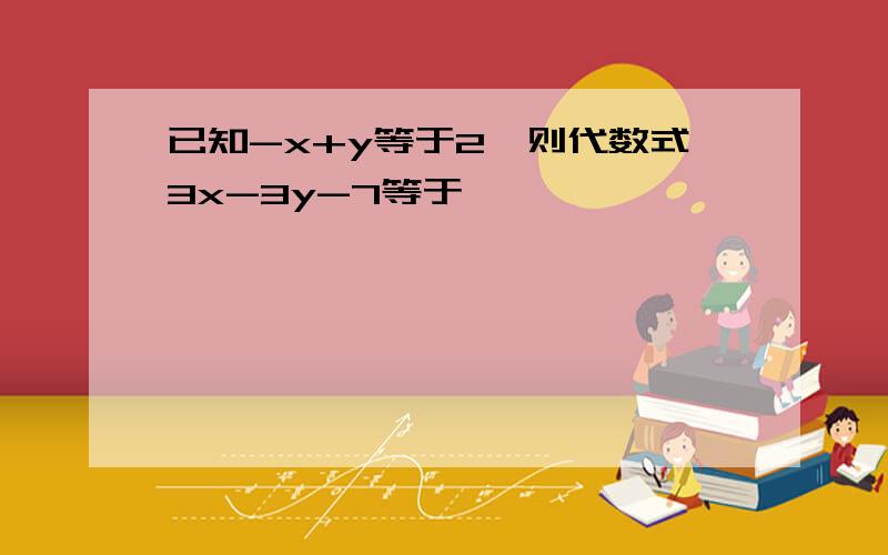 已知-x+y等于2,则代数式3x-3y-7等于