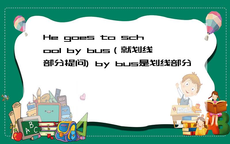 He goes to school by bus（就划线部分提问) by bus是划线部分