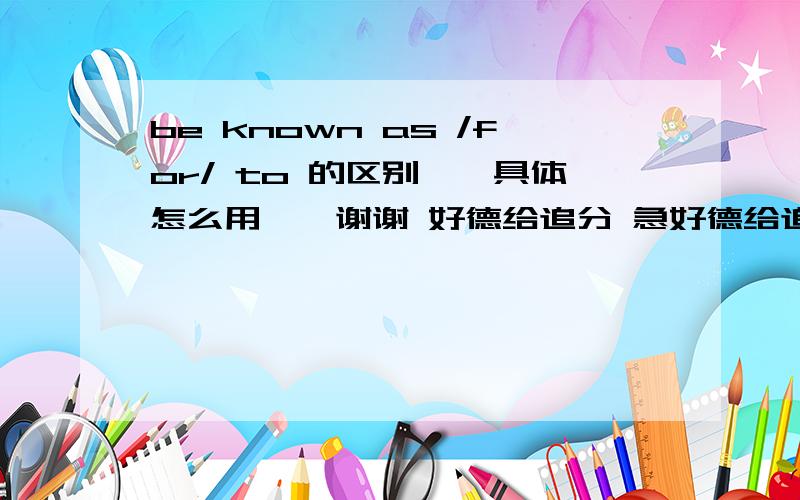 be known as /for/ to 的区别``具体怎么用``谢谢 好德给追分 急好德给追分..如题..>.