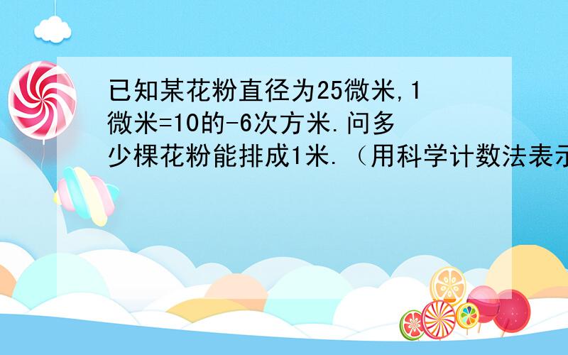 已知某花粉直径为25微米,1微米=10的-6次方米.问多少棵花粉能排成1米.（用科学计数法表示.）