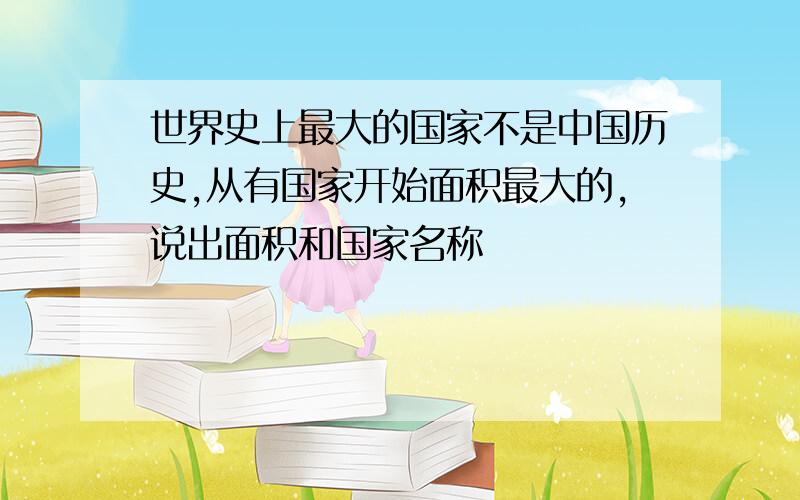 世界史上最大的国家不是中国历史,从有国家开始面积最大的,说出面积和国家名称