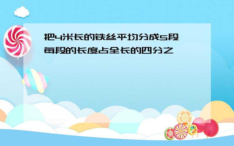 把4米长的铁丝平均分成5段,每段的长度占全长的四分之一