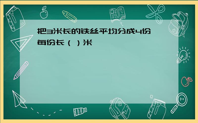 把3米长的铁丝平均分成4份,每份长（）米