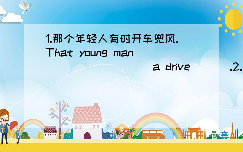 1.那个年轻人有时开车兜风.That young man ____ ____ a drive ___.2.My father always watches Animal World ,because he is interesting in animals.(改错）A:watches B:because C:interesting D:in