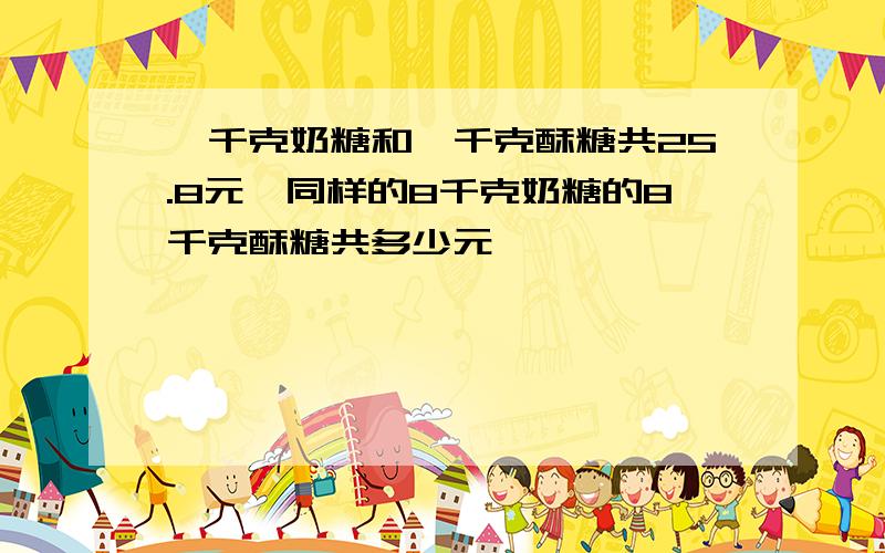 一千克奶糖和一千克酥糖共25.8元,同样的8千克奶糖的8千克酥糖共多少元