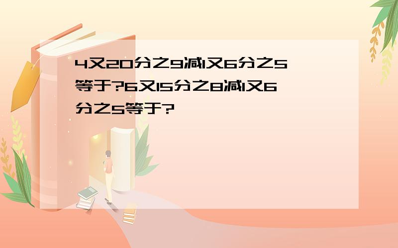 4又20分之9减1又6分之5等于?6又15分之8减1又6分之5等于?