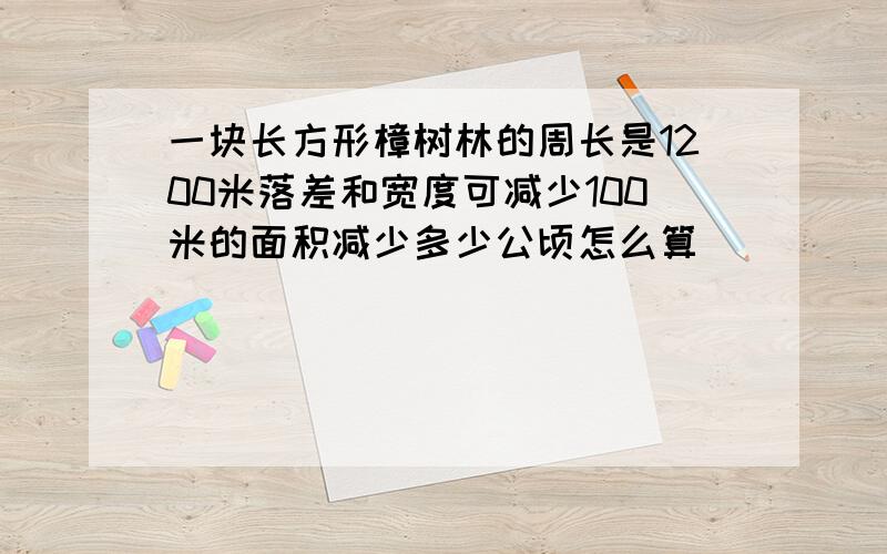 一块长方形樟树林的周长是1200米落差和宽度可减少100米的面积减少多少公顷怎么算