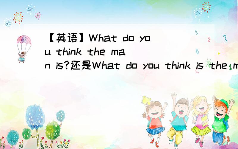 【英语】What do you think the man is?还是What do you think is the man 为什么?