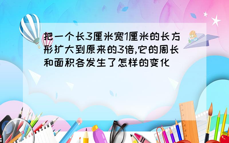 把一个长3厘米宽1厘米的长方形扩大到原来的3倍,它的周长和面积各发生了怎样的变化