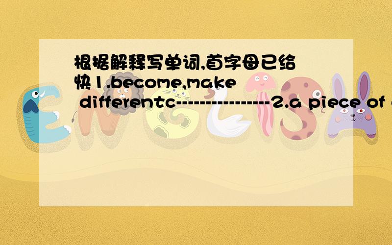 根据解释写单词,首字母已给 快1.become,make differentc----------------2.a piece of ciothing that covers all or snow for funs----------------3.a figure like a man,make out of snow for funs----------------4.a machine that coois and dries air