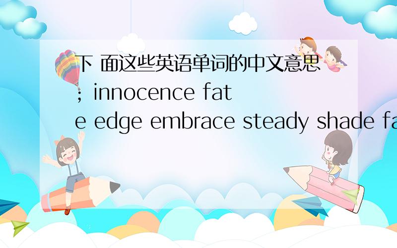 下 面这些英语单词的中文意思；innocence fate edge embrace steady shade fake sheild addictive